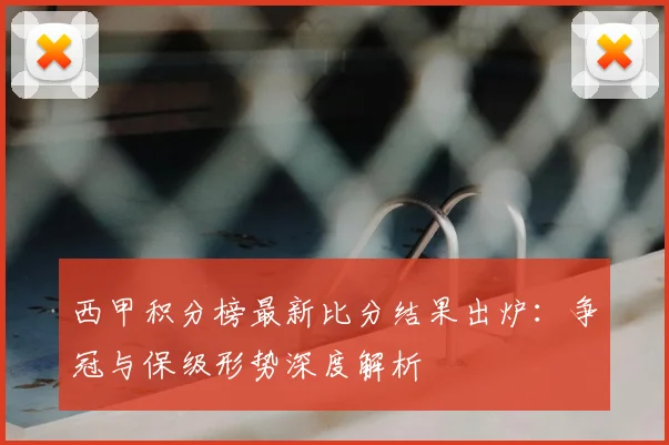 西甲积分榜最新比分结果出炉：争冠与保级形势深度解析