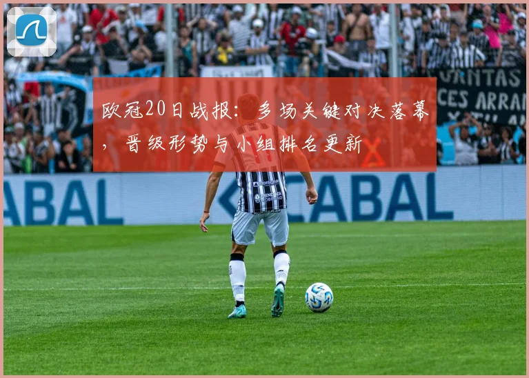 欧冠20日战报:多场关键对决落幕,晋级形势与小组排名更新