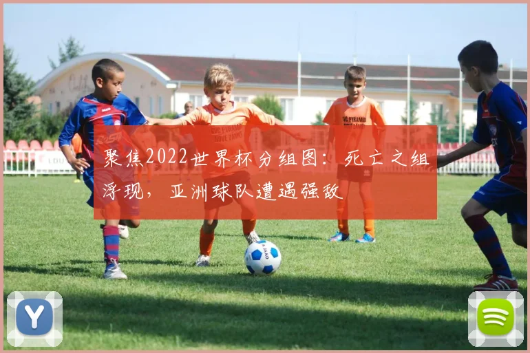 聚焦2022世界杯分组图:死亡之组浮现,亚洲球队遭遇强敌