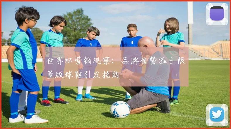 世界杯营销观察：品牌借势推出限量版球鞋引发抢购