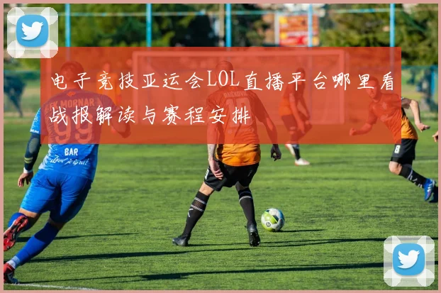 电子竞技亚运会LOL直播平台哪里看战报解读与赛程安排
