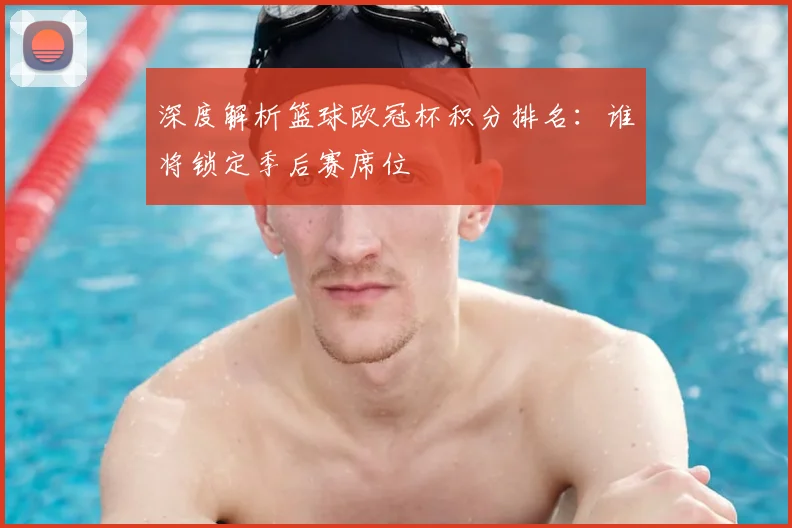 深度解析篮球欧冠杯积分排名：谁将锁定季后赛席位