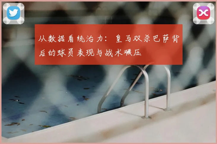 从数据看统治力：皇马双杀巴萨背后的球员表现与战术碾压