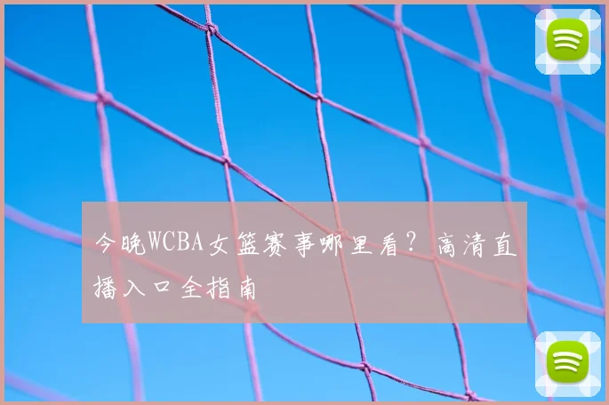 今晚WCBA女篮赛事哪里看？高清直播入口全指南