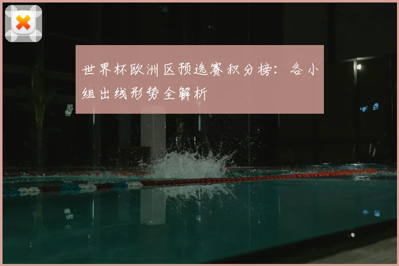 世界杯欧洲区预选赛积分榜：各小组出线形势全解析