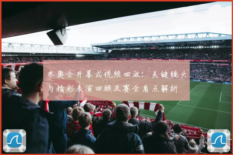 冬奥会开幕式视频回放：关键镜头与精彩表演回顾及赛会看点解析