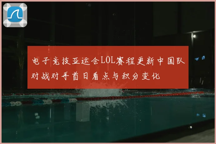 电子竞技亚运会LOL赛程更新中国队对战对手首日看点与积分变化
