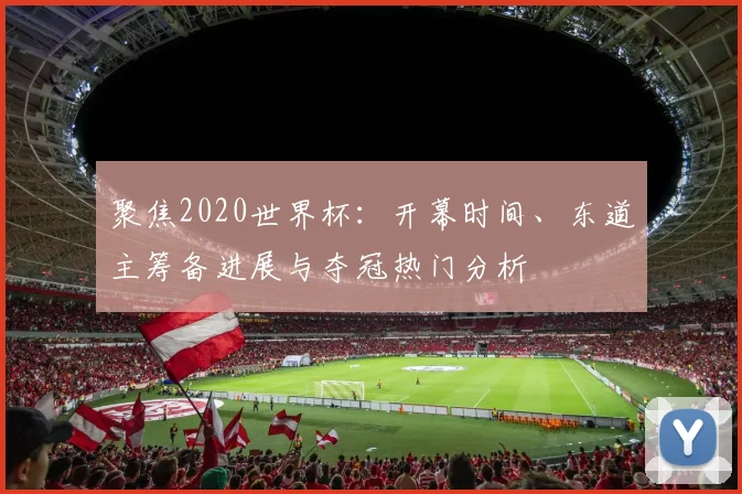聚焦2020世界杯：开幕时间、东道主筹备进展与夺冠热门分析