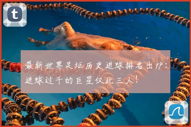 最新世界足坛历史进球排名出炉:进球过千的巨星仅此三人!