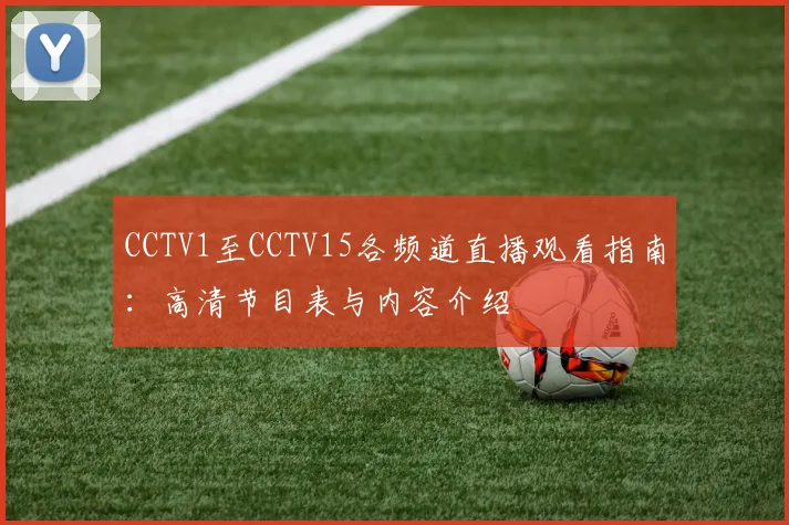 CCTV1至CCTV15各频道直播观看指南：高清节目表与内容介绍