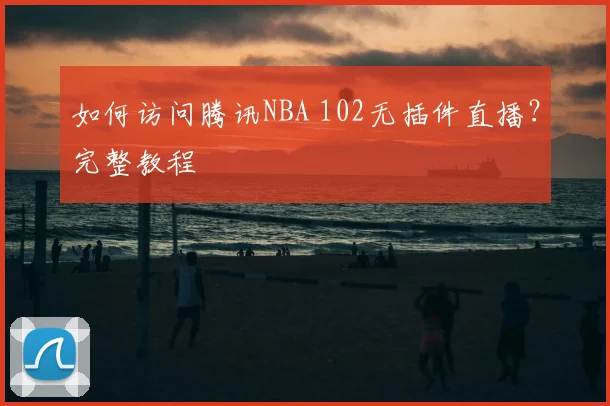 如何访问腾讯NBA 102无插件直播？完整教程