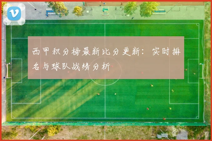 西甲积分榜最新比分更新：实时排名与球队战绩分析