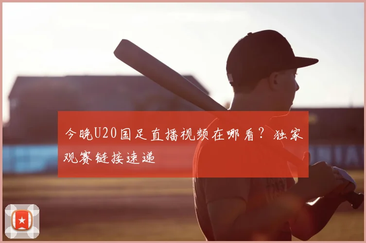 今晚U20国足直播视频在哪看？独家观赛链接速递