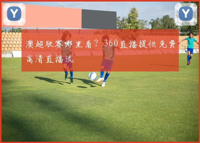 澳超联赛哪里看？360直播提供免费高清直播流