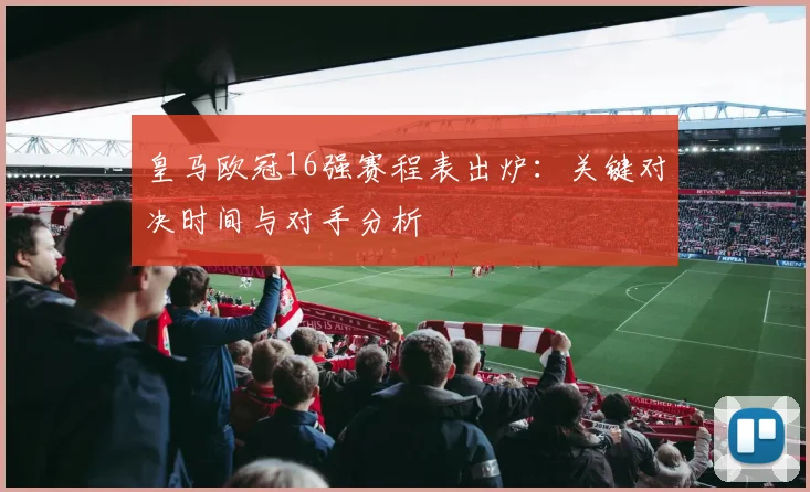 皇马欧冠16强赛程表出炉:关键对决时间与对手分析