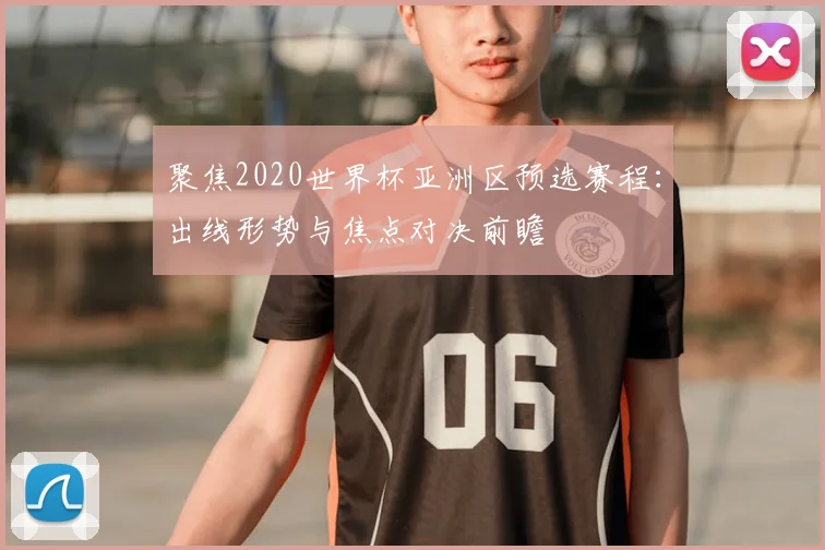 聚焦2020世界杯亚洲区预选赛程：出线形势与焦点对决前瞻