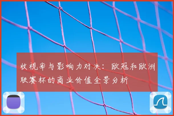 收视率与影响力对决:欧冠和欧洲联赛杯的商业价值全景分析
