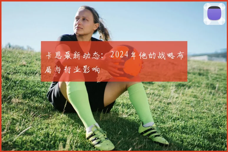 卡恩最新动态：2024年他的战略布局与行业影响