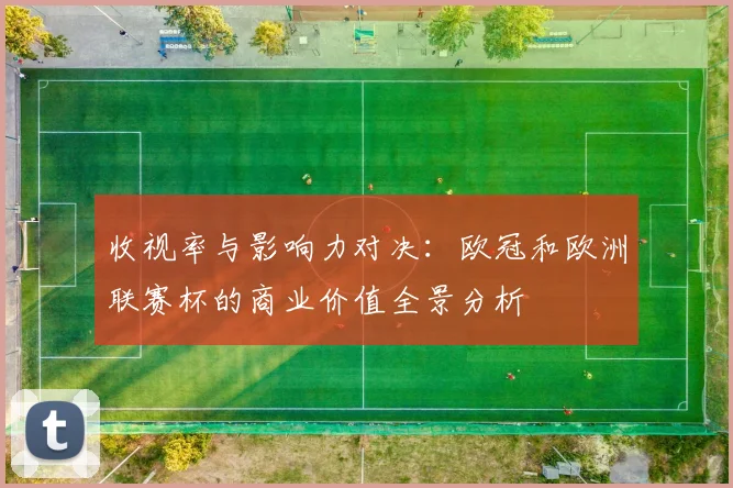 收视率与影响力对决:欧冠和欧洲联赛杯的商业价值全景分析