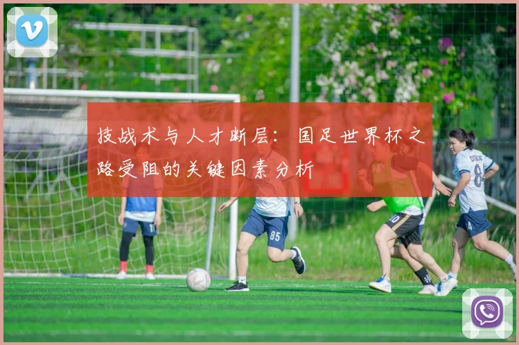 技战术与人才断层:国足世界杯之路受阻的关键因素分析