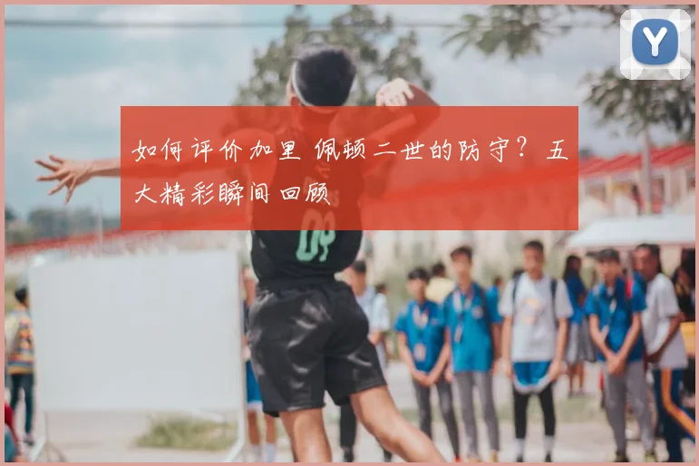 如何评价加里 佩顿二世的防守？五大精彩瞬间回顾