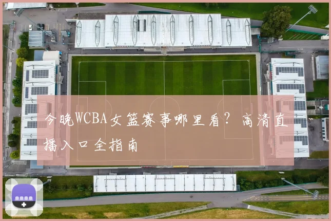 今晚WCBA女篮赛事哪里看？高清直播入口全指南