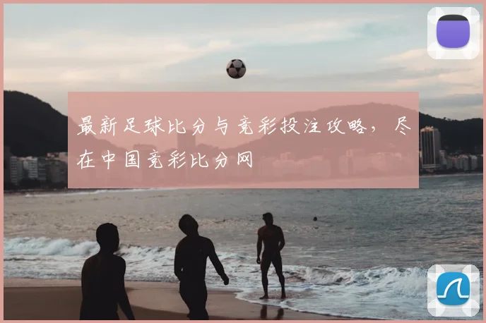 最新足球比分与竞彩投注攻略，尽在中国竞彩比分网