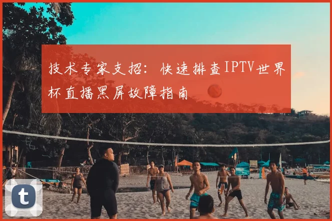 技术专家支招:快速排查IPTV世界杯直播黑屏故障指南