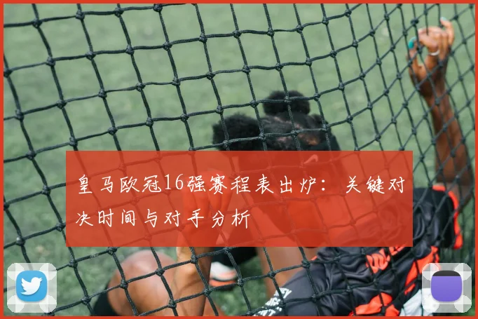 皇马欧冠16强赛程表出炉:关键对决时间与对手分析