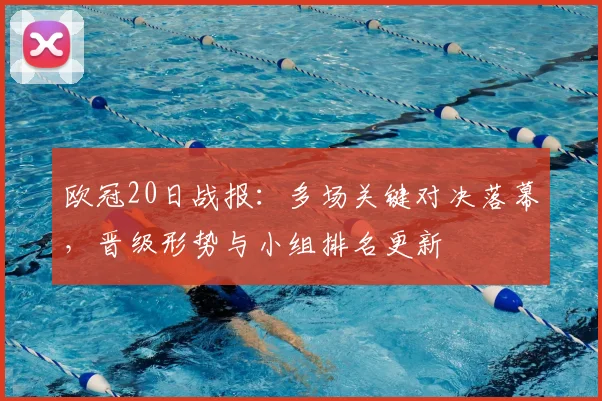 欧冠20日战报:多场关键对决落幕,晋级形势与小组排名更新