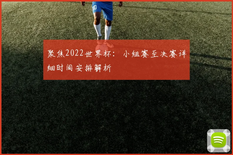 聚焦2022世界杯:小组赛至决赛详细时间安排解析