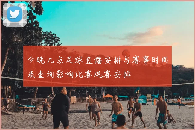 今晚几点足球直播安排与赛事时间表查询影响比赛观赛安排