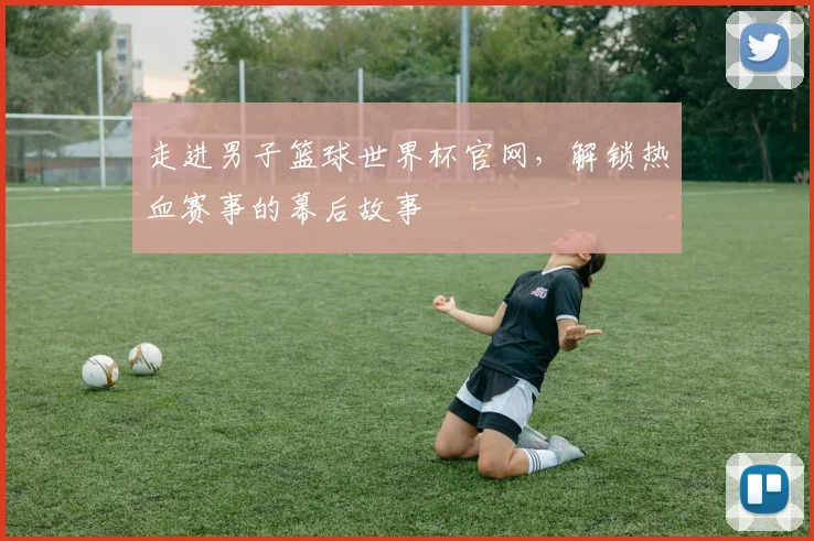 走进男子篮球世界杯官网,解锁热血赛事的幕后故事