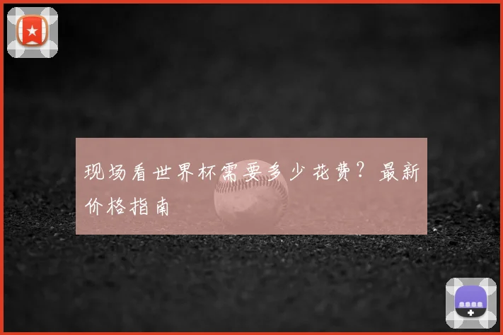 现场看世界杯需要多少花费?最新价格指南