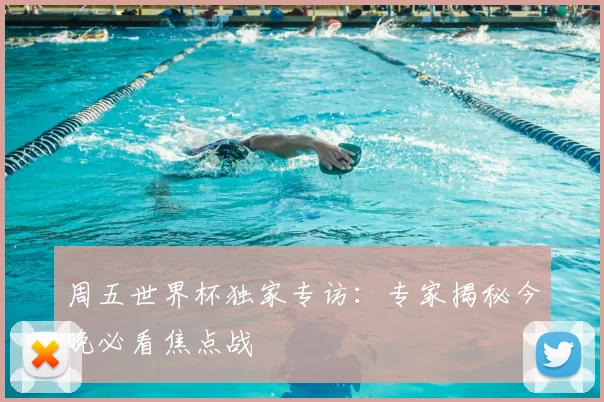 周五世界杯独家专访:专家揭秘今晚必看焦点战