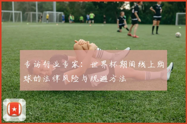 专访行业专家：世界杯期间线上购球的法律风险与规避方法