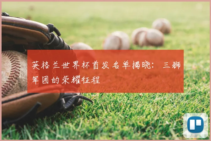 英格兰世界杯首发名单揭晓：三狮军团的荣耀征程