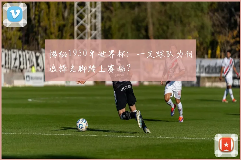揭秘1950年世界杯：一支球队为何选择光脚踏上赛场？