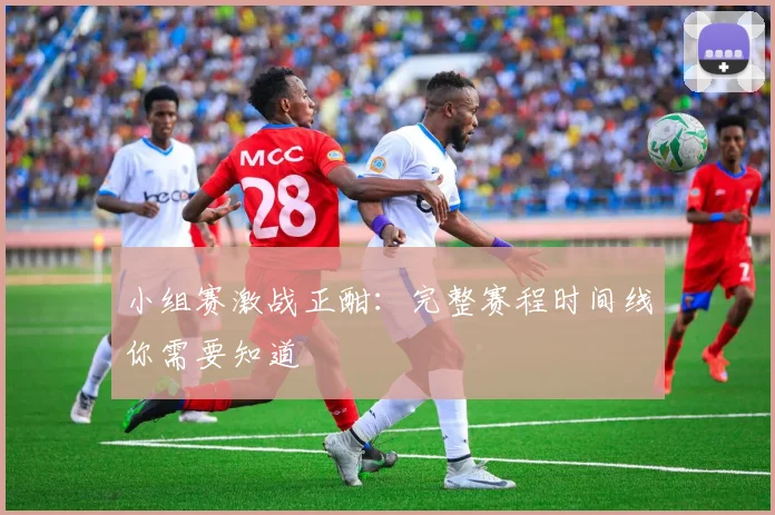 小组赛激战正酣:完整赛程时间线你需要知道