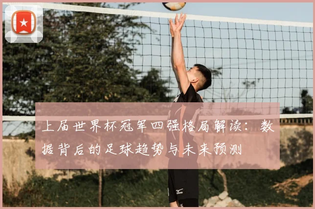 上届世界杯冠军四强格局解读:数据背后的足球趋势与未来预测