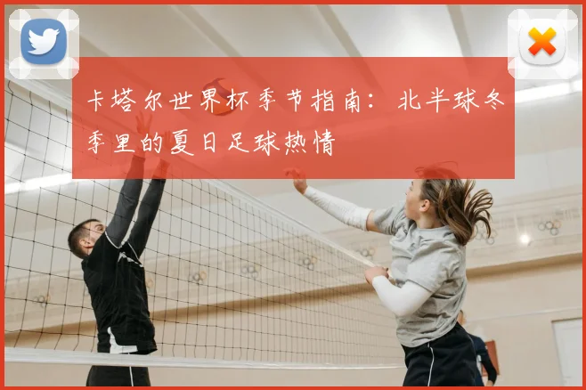 卡塔尔世界杯季节指南:北半球冬季里的夏日足球热情