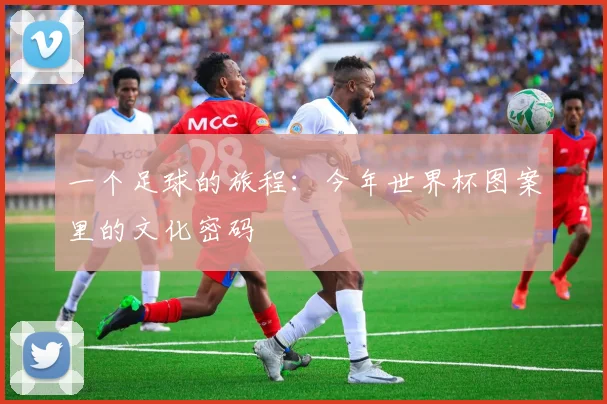 一个足球的旅程:今年世界杯图案里的文化密码