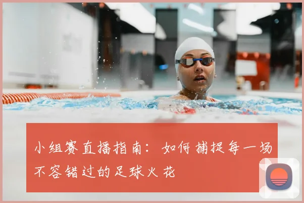 小组赛直播指南:如何捕捉每一场不容错过的足球火花