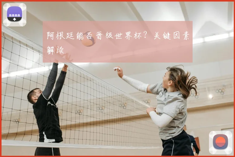阿根廷能否晋级世界杯？关键因素解读