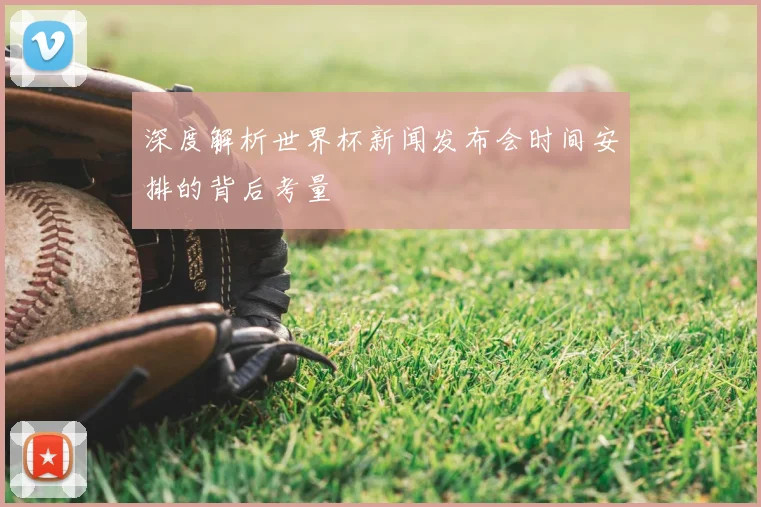 深度解析世界杯新闻发布会时间安排的背后考量