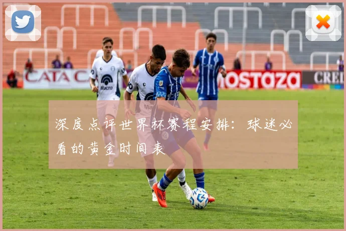 深度点评世界杯赛程安排：球迷必看的黄金时间表