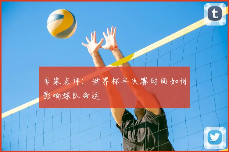 专家点评:世界杯半决赛时间如何影响球队命运