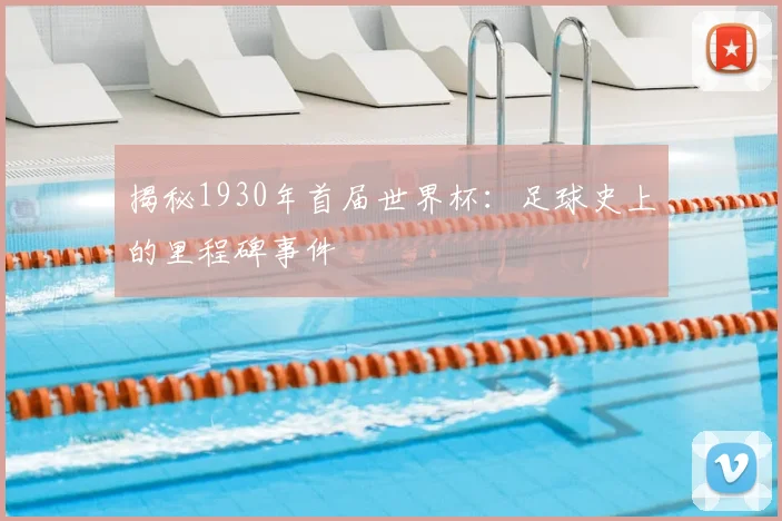 揭秘1930年首届世界杯:足球史上的里程碑事件