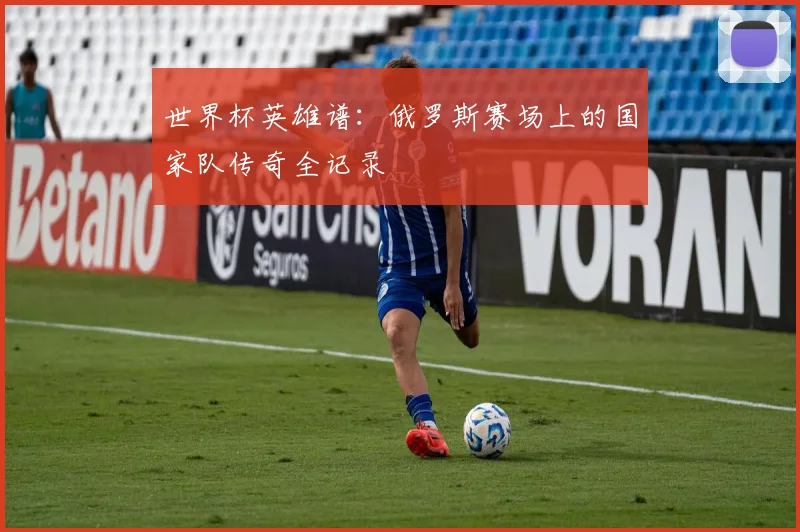 世界杯英雄谱：俄罗斯赛场上的国家队传奇全记录