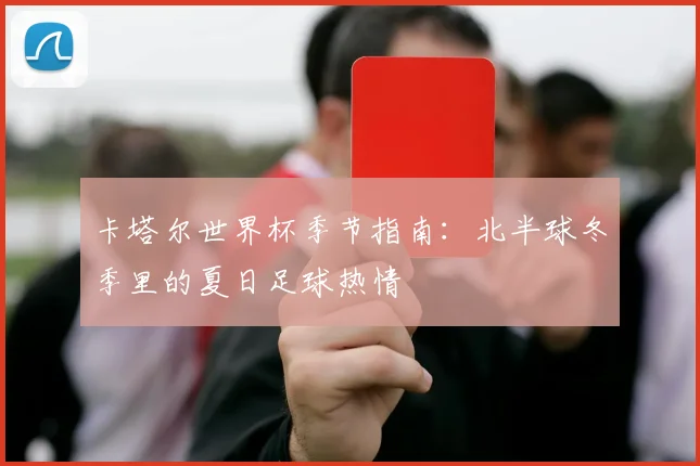 卡塔尔世界杯季节指南:北半球冬季里的夏日足球热情